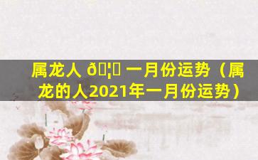 属龙人 🦋 一月份运势（属龙的人2021年一月份运势）